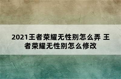 2021王者荣耀无性别怎么弄 王者荣耀无性别怎么修改